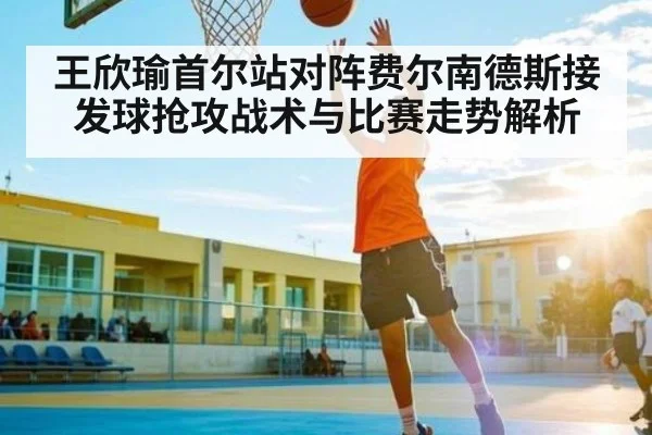 王欣瑜首尔站对阵费尔南德斯接发球抢攻战术与比赛走势解析
