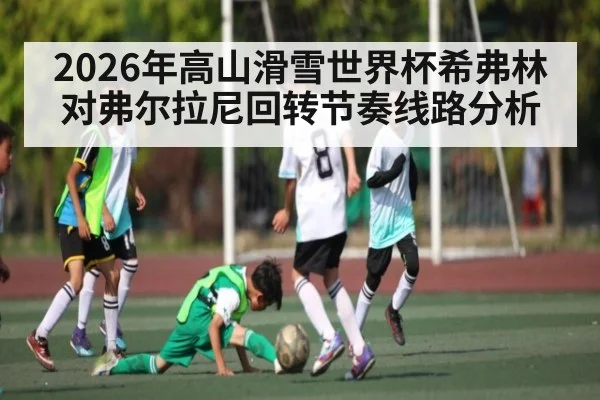 2026年高山滑雪世界杯希弗林对弗尔拉尼回转节奏线路分析