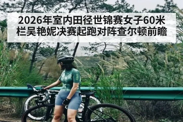 2026年室内田径世锦赛女子60米栏吴艳妮决赛起跑对阵查尔顿前瞻