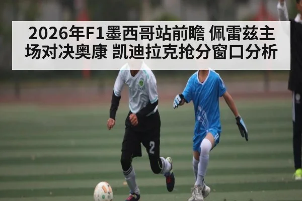 2026年F1墨西哥站前瞻 佩雷兹主场对决奥康 凯迪拉克抢分窗口分析