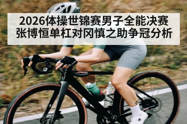 2026体操世锦赛男子全能决赛张博恒单杠对冈慎之助争冠分析