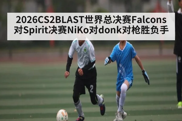 2026CS2BLAST世界总决赛Falcons对Spirit决赛NiKo对donk对枪胜负手